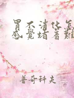 胃不消化怎么办感觉堵着难受还打嗝