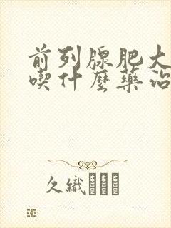 前列腺肥大需要吃什么药治疗好