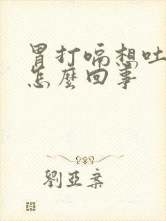 胃打嗝想吐恶心怎么回事