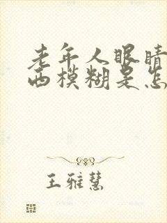 老年人眼睛看东西模糊是怎么回事