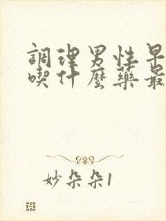 调理男性早些泄吃什么药最好