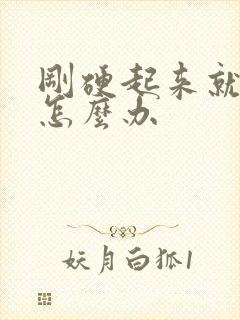 刚硬起来就想软怎么办