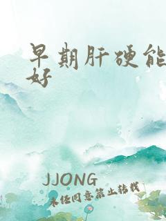 早期肝硬能否治好