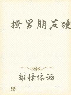 撩男朋友硬的话