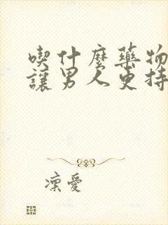 吃什么药物可以让男人更持久,更硬