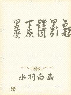 男下体黑色是什么原因引起的