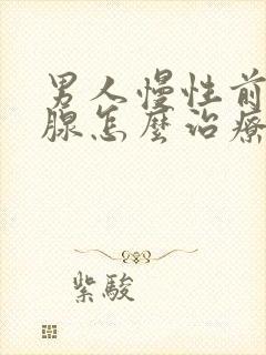 男人慢性前列有腺怎么治疗好好