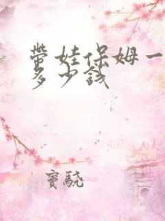 带娃保姆一个月多少钱