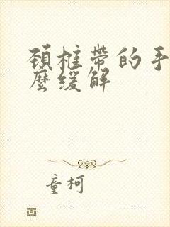 颈椎带的手麻怎么缓解