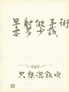 早射做手术大约要多少钱