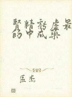 肾精亏虚最有效的中成药