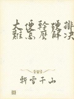 大便干硬排便困难怎么解决