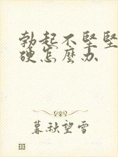 勃起不坚坚而不硬怎么办