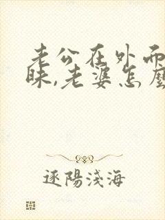 老公在外面搞暧昧,老婆怎么才能解气