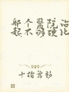 哪个医院治疗勃起不够硬比较好