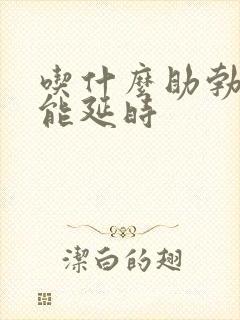 吃什么助勃药还能延时