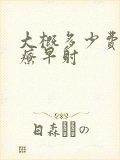 大概多少费用治疗早射