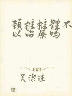 颈椎椎体不稳可以治疗吗