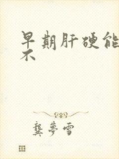 早期肝硬能治好不