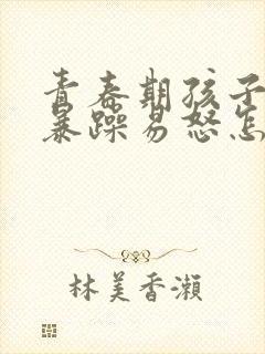 青春期孩子脾气暴躁易怒怎麽办