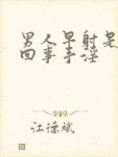 男人早射是怎么回事手淫