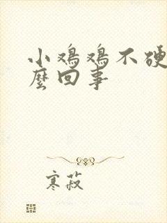 小鸡鸡不硬了怎么回事