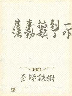 房事插到一半无法勃起了咋治