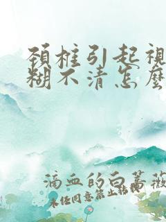 颈椎引起视力模糊不清怎么办