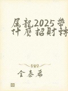 属龙2025带什么招财转运好