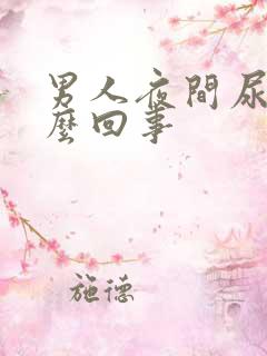 男人夜间尿频怎么回事