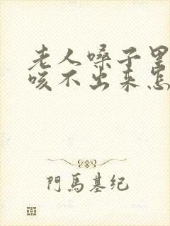 老人嗓子里有痰咳不出来怎么办呢