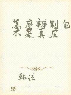 怎么辨别包包是不是真皮