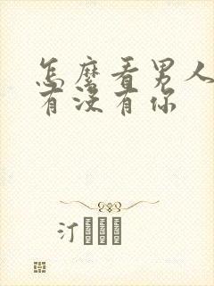 怎么看男人心里有没有你