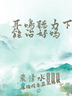 耳鸣听力下降还能治好吗