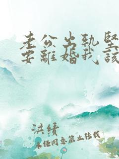 老公出轨坚决决要离婚我该怎么办