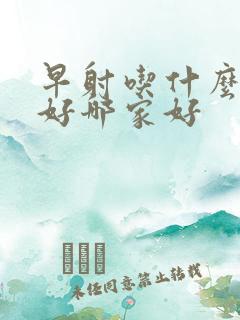 早射吃什么药最好哪家好