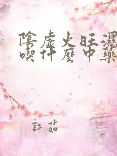 阴虚火旺湿气重吃什么中药