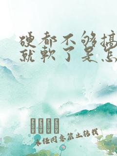 硬都不够搞一会就软了是怎么回事