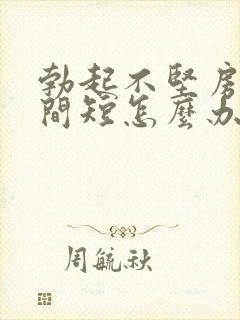 勃起不坚房事时间短怎么办