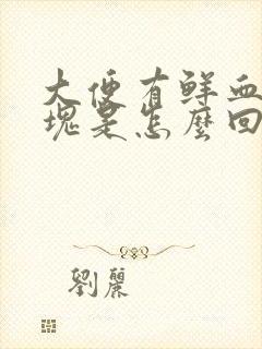 大便有鲜血带血块是怎么回事