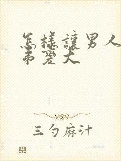 怎样让男人的弟弟变大