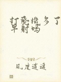 打飞机多了容易早射吗