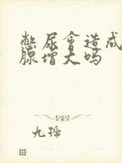 憋尿会造成前列腺增大吗