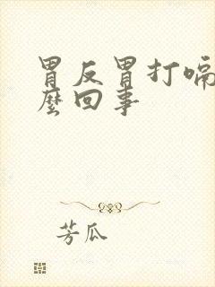 胃反胃打嗝是怎么回事