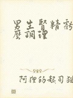 男生肾精亏虚怎么调理