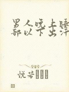 男人晚上睡觉腰部以下出汗什么原因