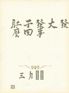 肚子发大发胀怎么回事