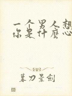 一个男人想得到你是什么心理