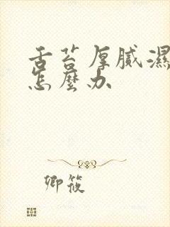 舌苔厚腻湿气重怎么办