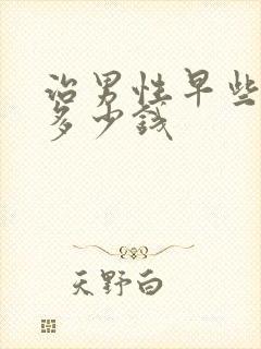 治男性早些泄要多少钱